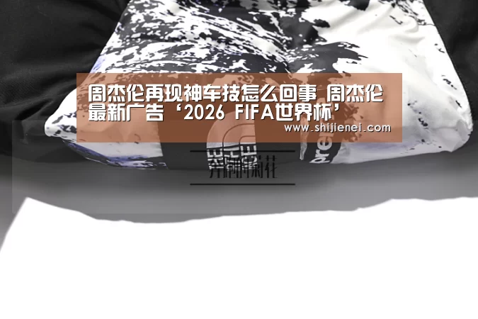 周杰伦再现神车技怎么回事 周杰伦最新广告‘2026 FIFA世界杯’(图2) 世界杯投注