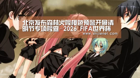 北京发布森林火险橙色预警开展清明节专项检查-2026 FIFA世界杯(图1) 世界杯投注