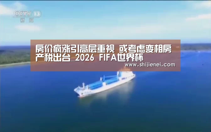 房价疯涨引高层重视 或考虑变相房产税出台_2026 FIFA世界杯(图2) 世界杯投注